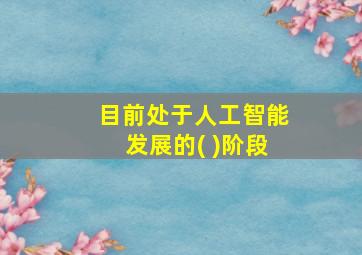 目前处于人工智能发展的( )阶段